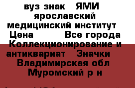 1.1) вуз знак : ЯМИ - ярославский медицинский институт › Цена ­ 389 - Все города Коллекционирование и антиквариат » Значки   . Владимирская обл.,Муромский р-н